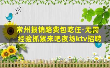 常州报销路费包吃住-无需经验抓紧来吧夜场ktv招聘