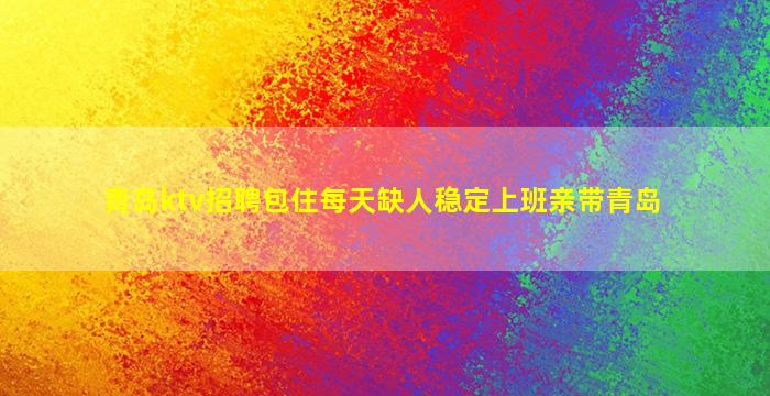 青岛ktv招聘包住每天缺人稳定上班亲带青岛